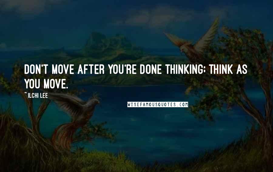 Ilchi Lee Quotes: Don't move after you're done thinking; think as you move.