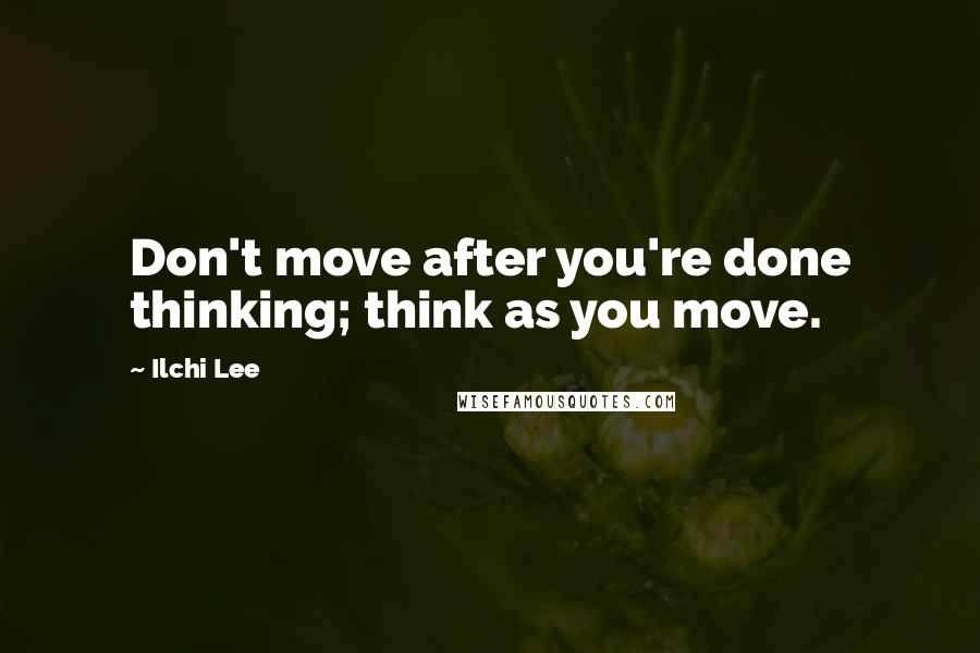 Ilchi Lee Quotes: Don't move after you're done thinking; think as you move.