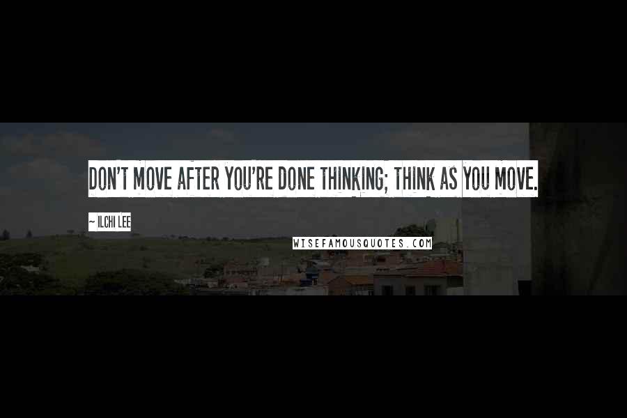 Ilchi Lee Quotes: Don't move after you're done thinking; think as you move.