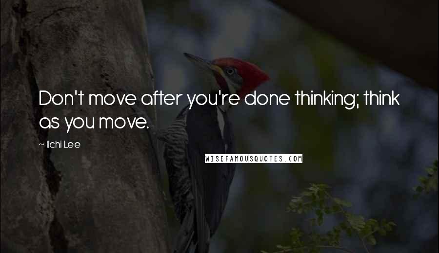 Ilchi Lee Quotes: Don't move after you're done thinking; think as you move.
