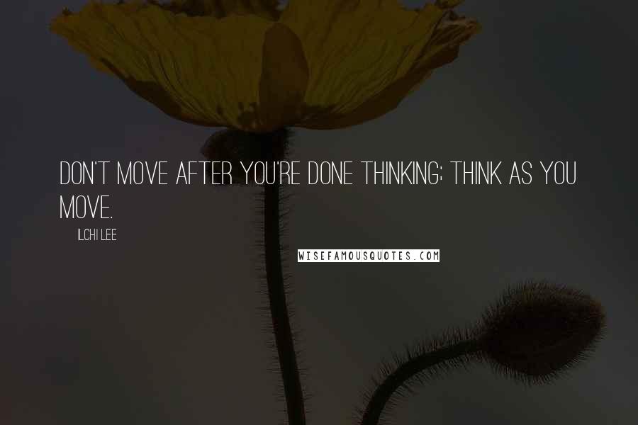 Ilchi Lee Quotes: Don't move after you're done thinking; think as you move.