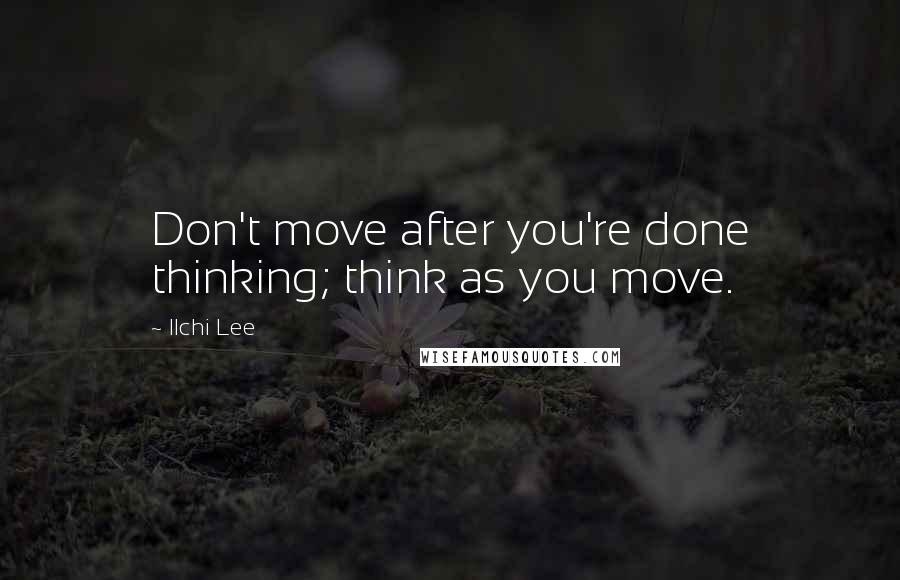 Ilchi Lee Quotes: Don't move after you're done thinking; think as you move.