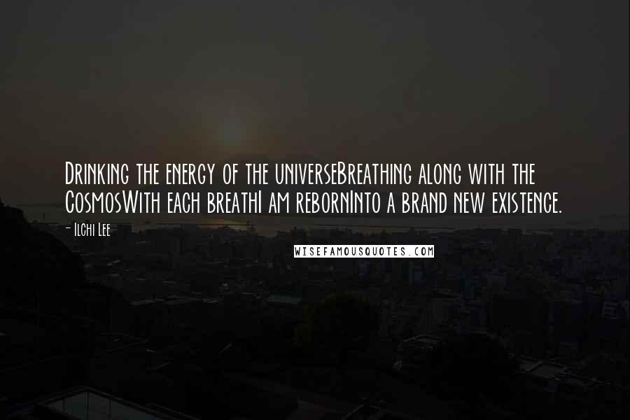 Ilchi Lee Quotes: Drinking the energy of the universeBreathing along with the CosmosWith each breathI am rebornInto a brand new existence.