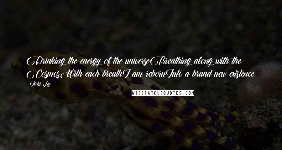 Ilchi Lee Quotes: Drinking the energy of the universeBreathing along with the CosmosWith each breathI am rebornInto a brand new existence.