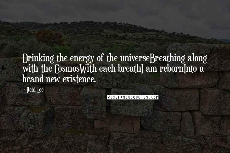 Ilchi Lee Quotes: Drinking the energy of the universeBreathing along with the CosmosWith each breathI am rebornInto a brand new existence.