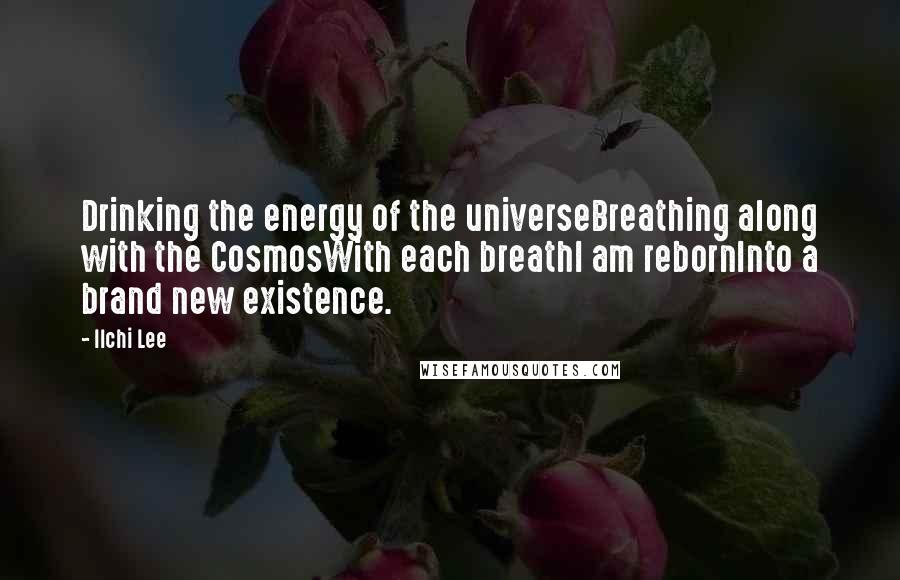 Ilchi Lee Quotes: Drinking the energy of the universeBreathing along with the CosmosWith each breathI am rebornInto a brand new existence.