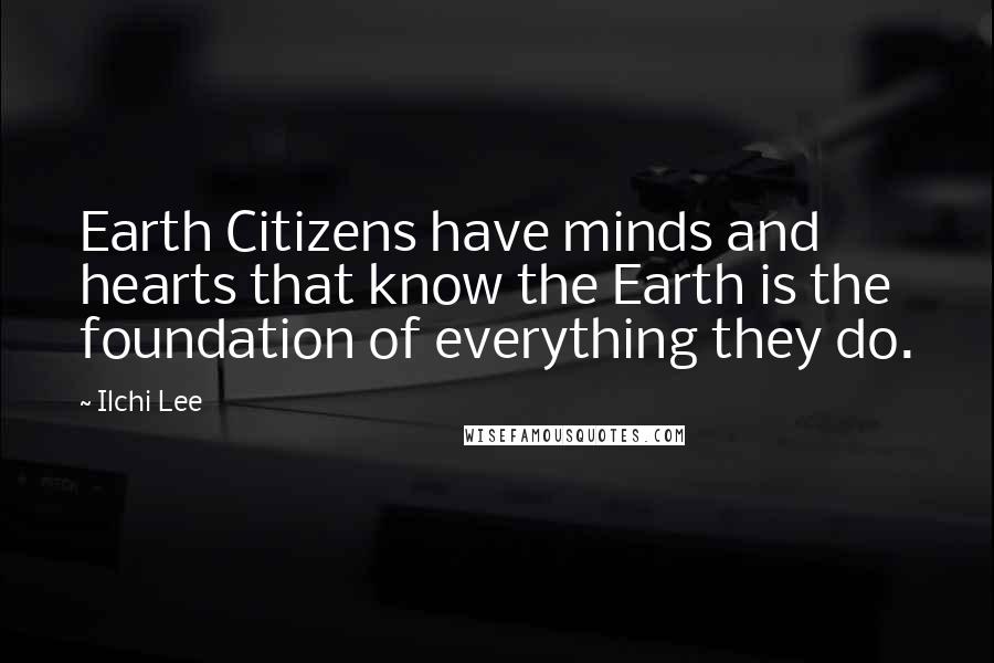 Ilchi Lee Quotes: Earth Citizens have minds and hearts that know the Earth is the foundation of everything they do.