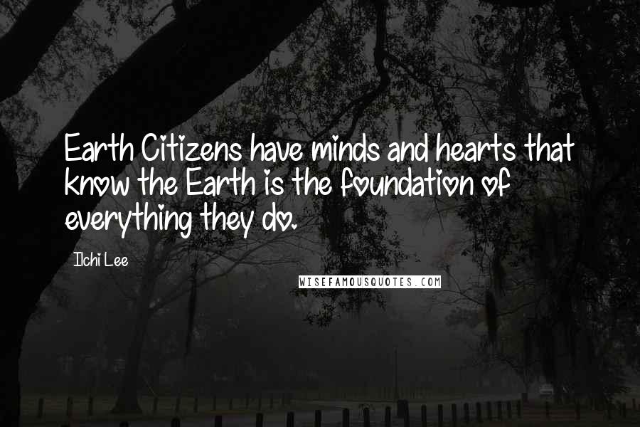 Ilchi Lee Quotes: Earth Citizens have minds and hearts that know the Earth is the foundation of everything they do.