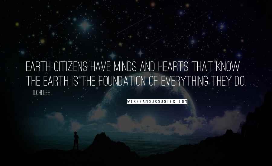 Ilchi Lee Quotes: Earth Citizens have minds and hearts that know the Earth is the foundation of everything they do.
