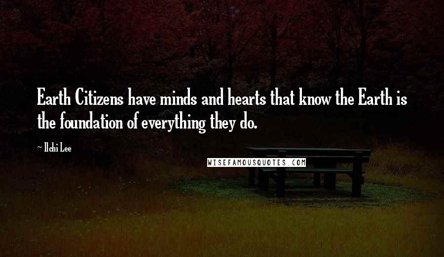 Ilchi Lee Quotes: Earth Citizens have minds and hearts that know the Earth is the foundation of everything they do.
