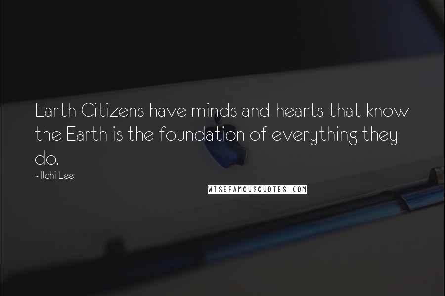 Ilchi Lee Quotes: Earth Citizens have minds and hearts that know the Earth is the foundation of everything they do.
