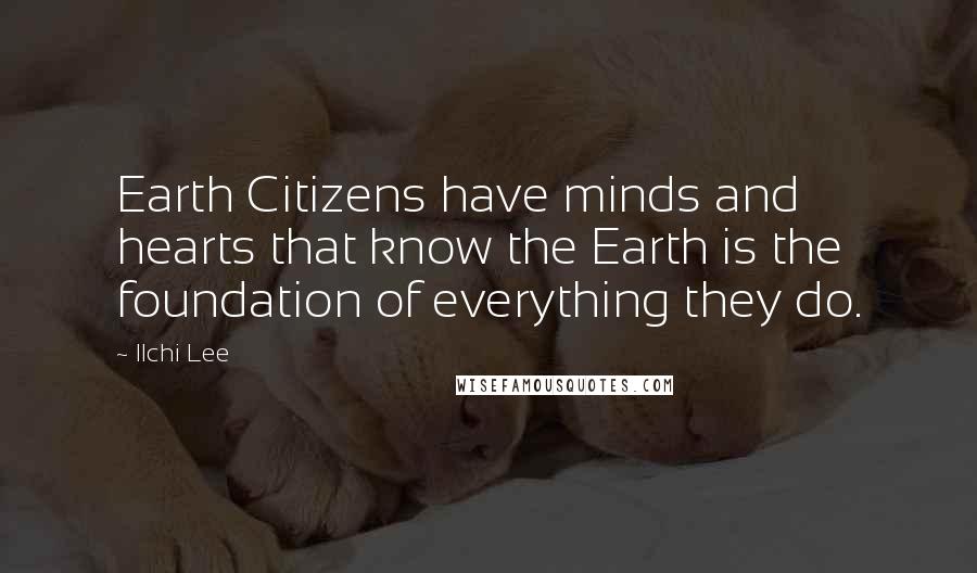 Ilchi Lee Quotes: Earth Citizens have minds and hearts that know the Earth is the foundation of everything they do.