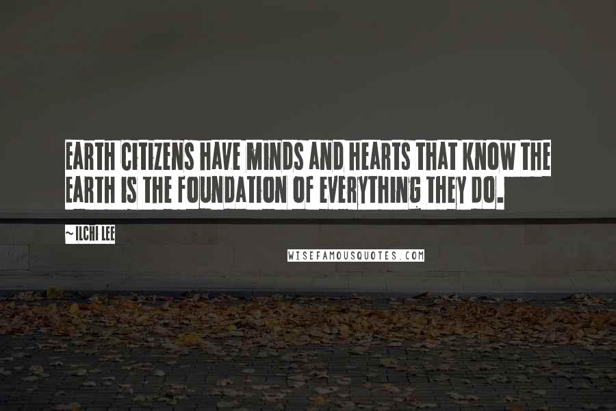 Ilchi Lee Quotes: Earth Citizens have minds and hearts that know the Earth is the foundation of everything they do.