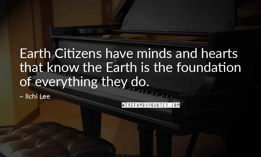 Ilchi Lee Quotes: Earth Citizens have minds and hearts that know the Earth is the foundation of everything they do.
