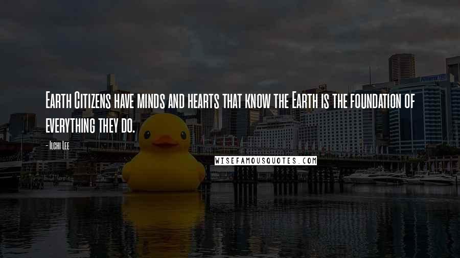Ilchi Lee Quotes: Earth Citizens have minds and hearts that know the Earth is the foundation of everything they do.