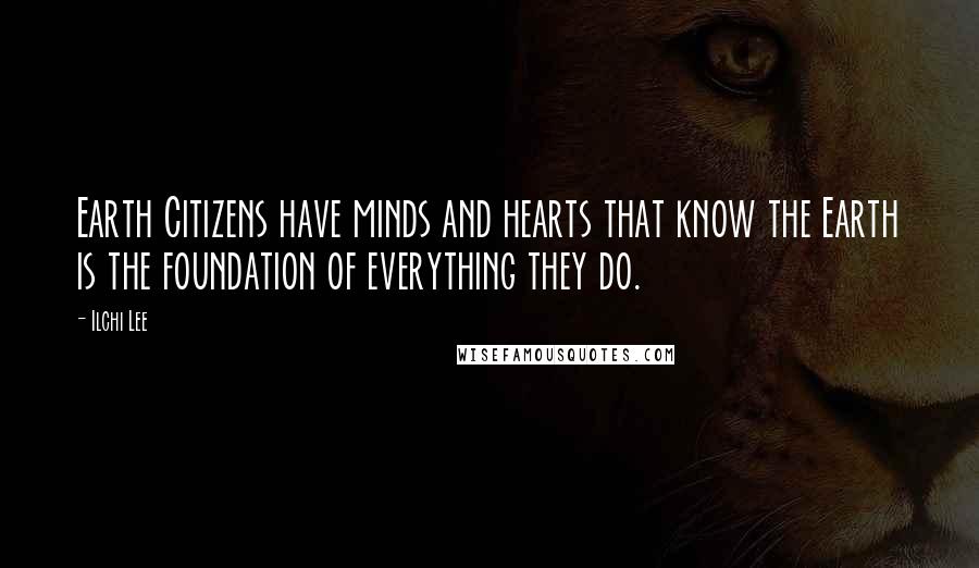 Ilchi Lee Quotes: Earth Citizens have minds and hearts that know the Earth is the foundation of everything they do.