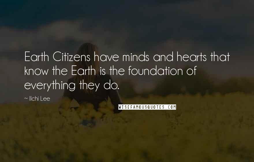 Ilchi Lee Quotes: Earth Citizens have minds and hearts that know the Earth is the foundation of everything they do.