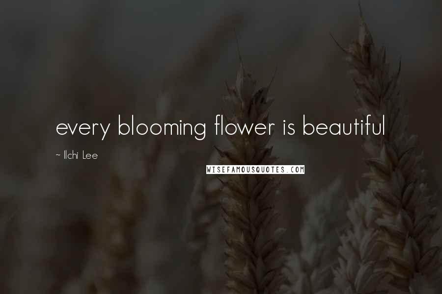 Ilchi Lee Quotes: every blooming flower is beautiful