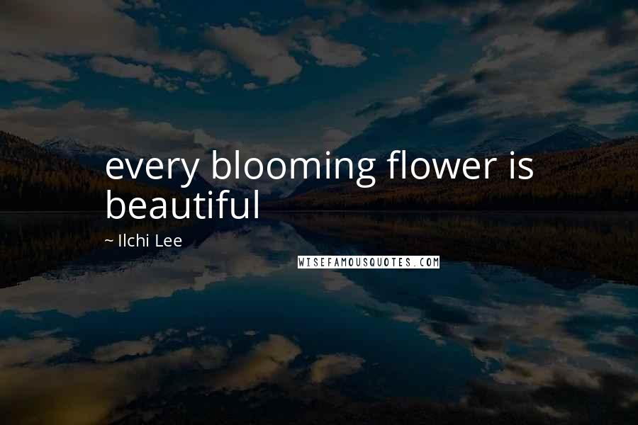 Ilchi Lee Quotes: every blooming flower is beautiful