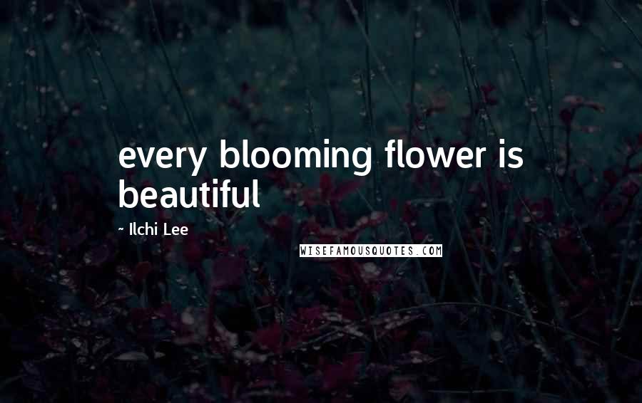 Ilchi Lee Quotes: every blooming flower is beautiful