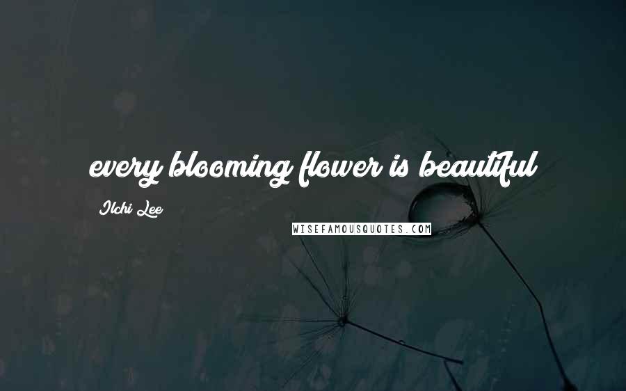 Ilchi Lee Quotes: every blooming flower is beautiful