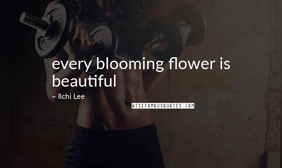 Ilchi Lee Quotes: every blooming flower is beautiful