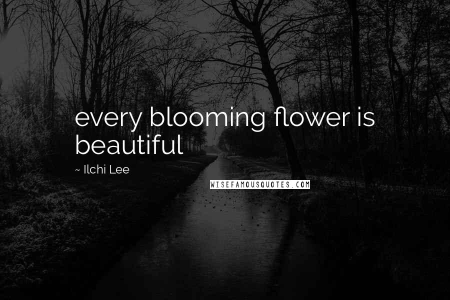 Ilchi Lee Quotes: every blooming flower is beautiful