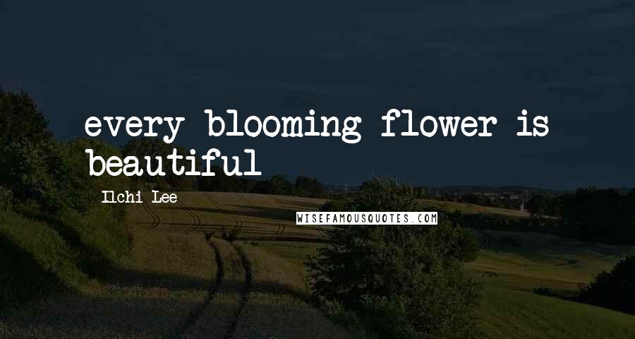 Ilchi Lee Quotes: every blooming flower is beautiful