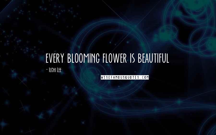 Ilchi Lee Quotes: every blooming flower is beautiful