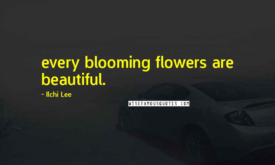 Ilchi Lee Quotes: every blooming flowers are beautiful.