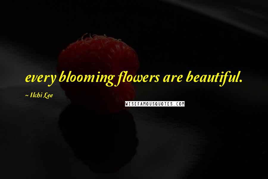 Ilchi Lee Quotes: every blooming flowers are beautiful.