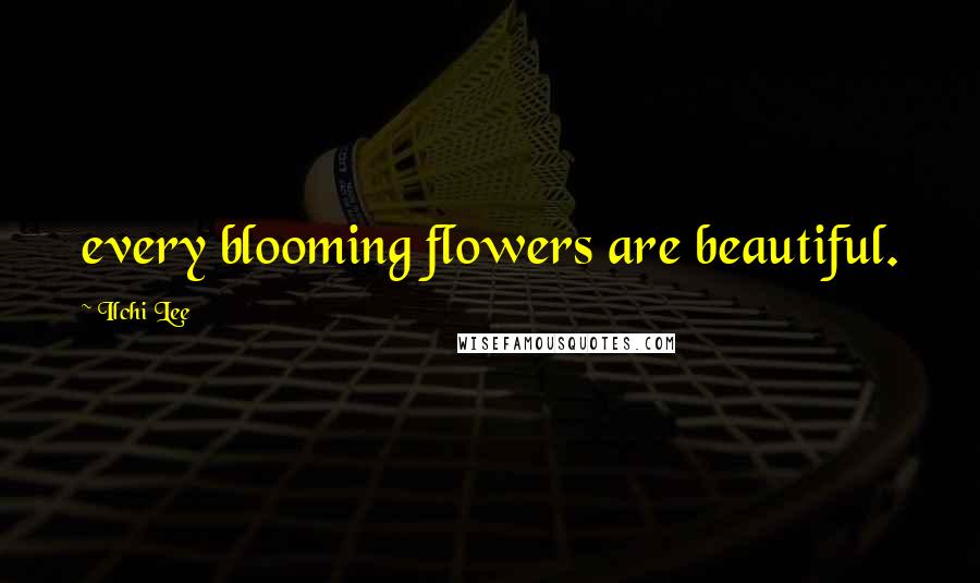 Ilchi Lee Quotes: every blooming flowers are beautiful.