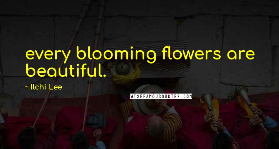 Ilchi Lee Quotes: every blooming flowers are beautiful.