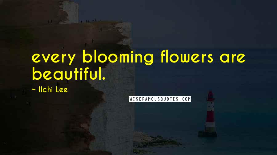 Ilchi Lee Quotes: every blooming flowers are beautiful.