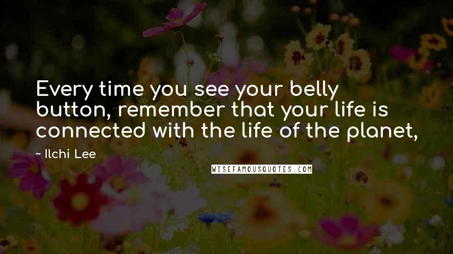 Ilchi Lee Quotes: Every time you see your belly button, remember that your life is connected with the life of the planet,