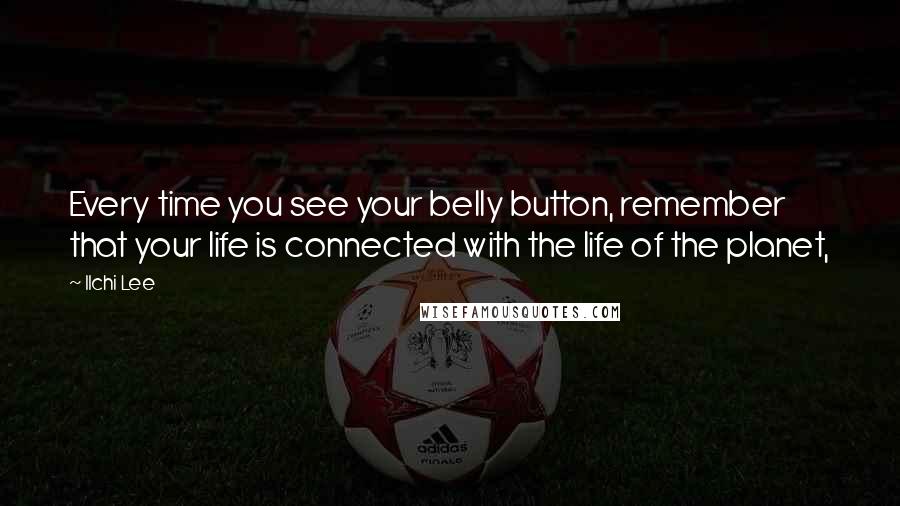 Ilchi Lee Quotes: Every time you see your belly button, remember that your life is connected with the life of the planet,