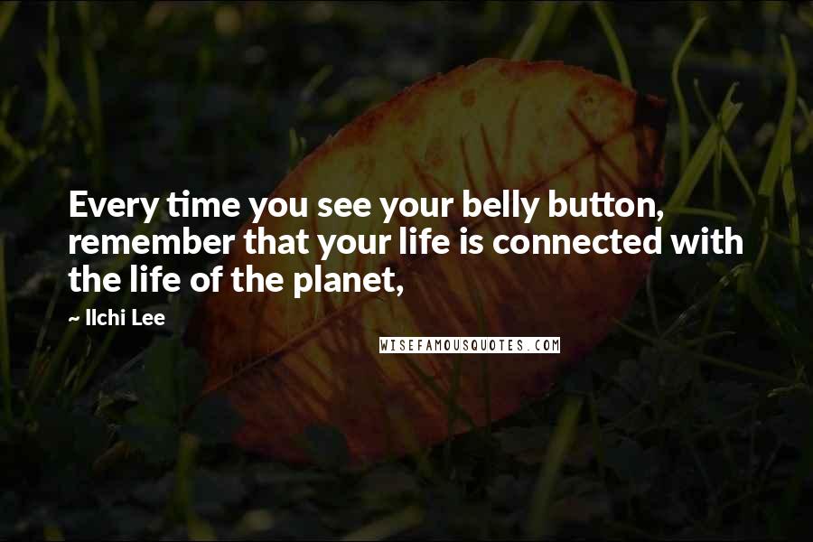 Ilchi Lee Quotes: Every time you see your belly button, remember that your life is connected with the life of the planet,