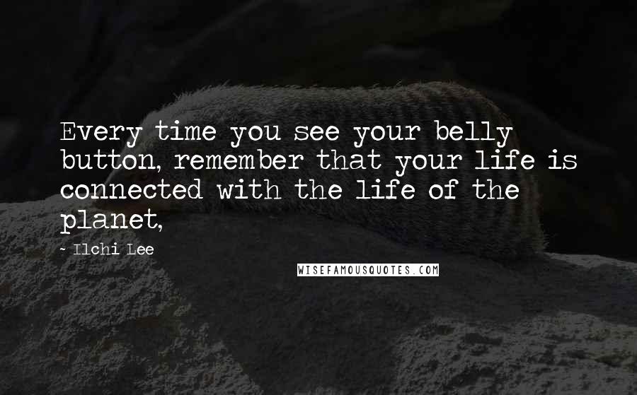 Ilchi Lee Quotes: Every time you see your belly button, remember that your life is connected with the life of the planet,