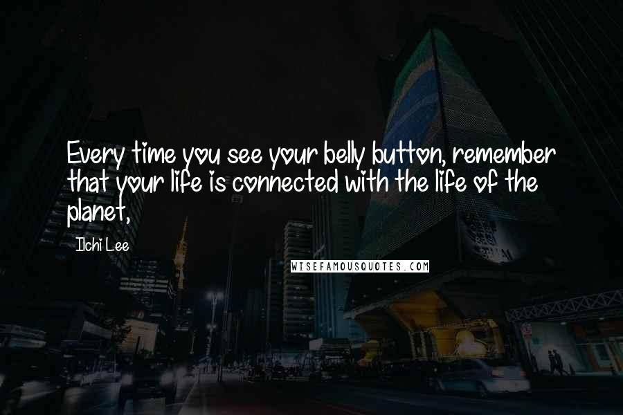 Ilchi Lee Quotes: Every time you see your belly button, remember that your life is connected with the life of the planet,