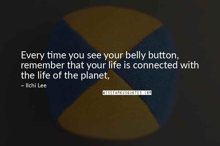 Ilchi Lee Quotes: Every time you see your belly button, remember that your life is connected with the life of the planet,
