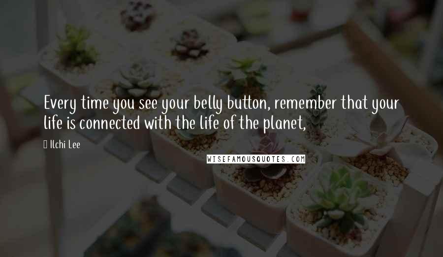Ilchi Lee Quotes: Every time you see your belly button, remember that your life is connected with the life of the planet,