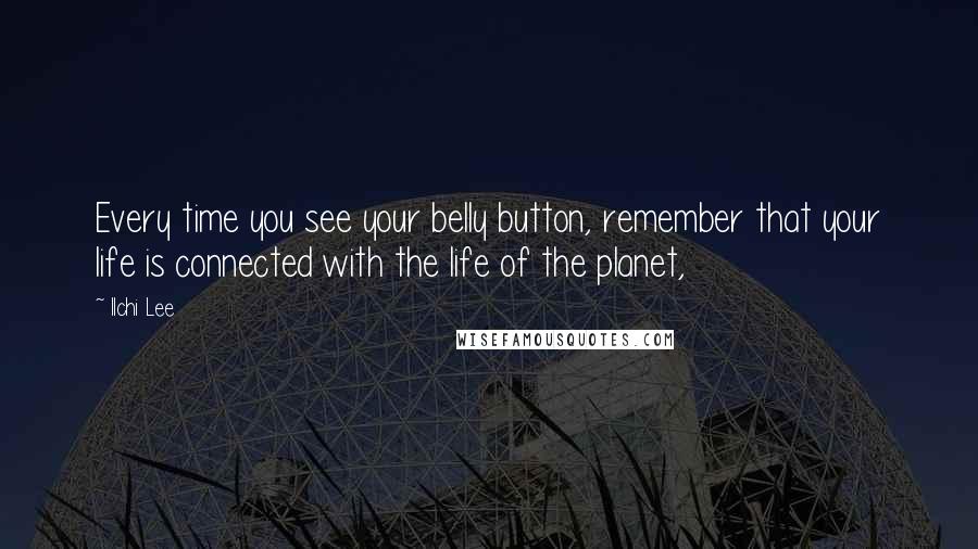 Ilchi Lee Quotes: Every time you see your belly button, remember that your life is connected with the life of the planet,