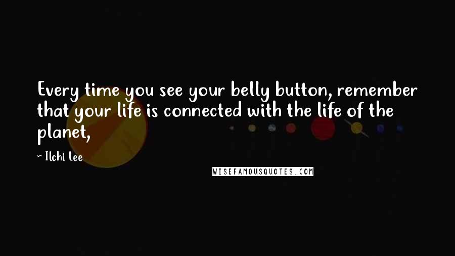 Ilchi Lee Quotes: Every time you see your belly button, remember that your life is connected with the life of the planet,