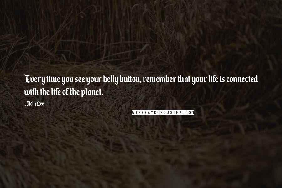 Ilchi Lee Quotes: Every time you see your belly button, remember that your life is connected with the life of the planet,