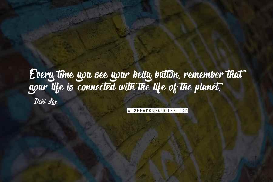 Ilchi Lee Quotes: Every time you see your belly button, remember that your life is connected with the life of the planet,