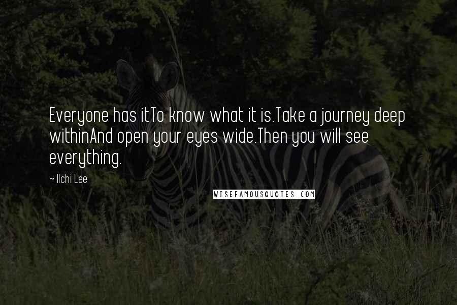 Ilchi Lee Quotes: Everyone has itTo know what it is.Take a journey deep withinAnd open your eyes wide.Then you will see everything.