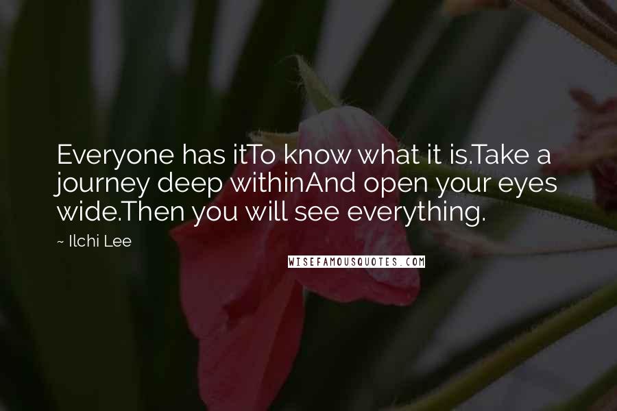 Ilchi Lee Quotes: Everyone has itTo know what it is.Take a journey deep withinAnd open your eyes wide.Then you will see everything.