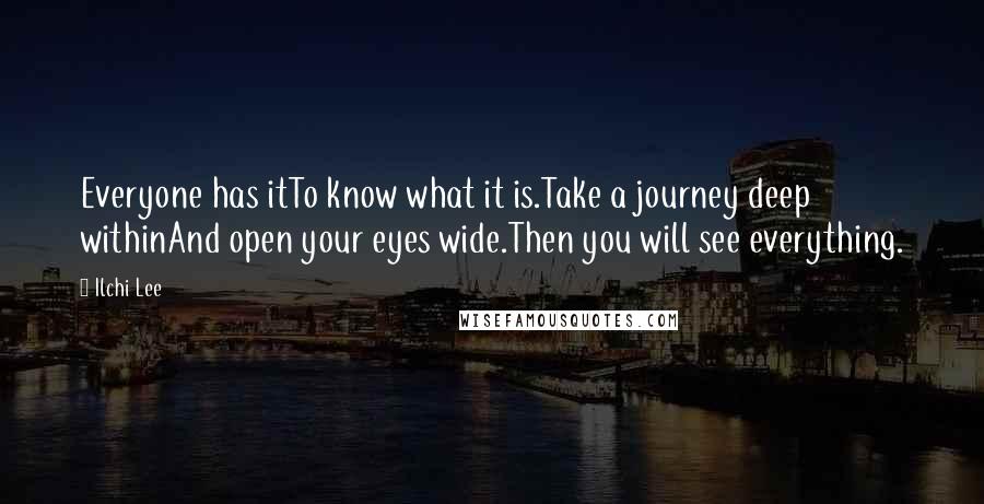 Ilchi Lee Quotes: Everyone has itTo know what it is.Take a journey deep withinAnd open your eyes wide.Then you will see everything.