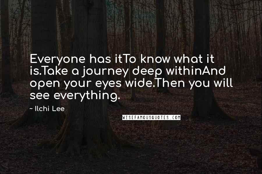 Ilchi Lee Quotes: Everyone has itTo know what it is.Take a journey deep withinAnd open your eyes wide.Then you will see everything.