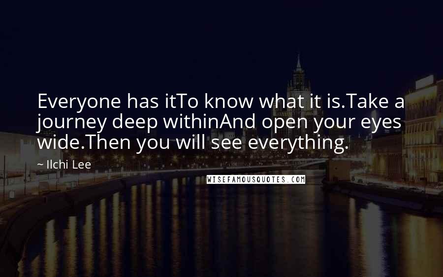 Ilchi Lee Quotes: Everyone has itTo know what it is.Take a journey deep withinAnd open your eyes wide.Then you will see everything.